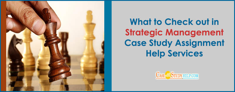 What to check out in Strategic Management Case Study Assignment help services